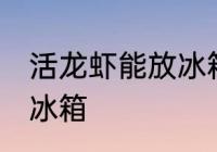 活龙虾能放冰箱吗 获得龙虾能不能放冰箱