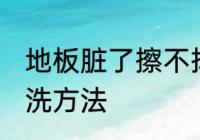 地板脏了擦不掉怎么办 地板脏了的清洗方法