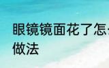 眼镜镜面花了怎么办 眼镜镜面花了的做法