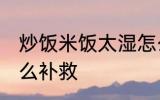 炒饭米饭太湿怎么办 米饭煮的太湿怎么补救