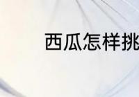 西瓜怎样挑好 西瓜如何挑好