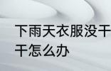 下雨天衣服没干怎么办 下雨天衣服不干怎么办