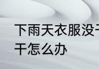下雨天衣服没干怎么办 下雨天衣服不干怎么办