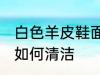 白色羊皮鞋面怎么清洗 白色羊皮鞋面如何清洁