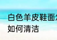 白色羊皮鞋面怎么清洗 白色羊皮鞋面如何清洁