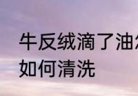 牛反绒滴了油怎么清洗 牛反绒滴了油如何清洗