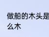 做船的木头是什么木 做船的木材是什么木