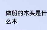 做船的木头是什么木 做船的木材是什么木