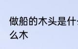 做船的木头是什么木 做船的木材是什么木