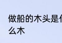 做船的木头是什么木 做船的木材是什么木