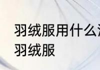 羽绒服用什么清洗得更干净 怎样清洗羽绒服