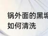 锅外面的黑垢怎么清洗 锅外面的黑垢如何清洗