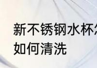 新不锈钢水杯怎么清洗 新不锈钢水杯如何清洗