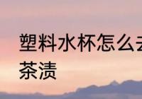 塑料水杯怎么去茶渍 塑料水杯如何去茶渍