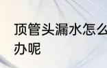 顶管头漏水怎么处理 顶管头漏水怎么办呢