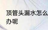 顶管头漏水怎么处理 顶管头漏水怎么办呢