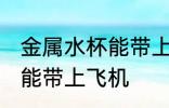 金属水杯能带上飞机吗 金属水杯是否能带上飞机