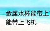 金属水杯能带上飞机吗 金属水杯是否能带上飞机