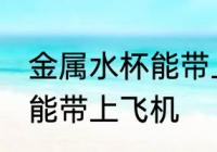 金属水杯能带上飞机吗 金属水杯是否能带上飞机