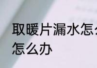 取暖片漏水怎么处理 取暖片漏水应该怎么办