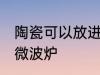 陶瓷可以放进微波炉吗 陶瓷能否放进微波炉