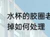 水杯的胶圈老掉怎么办 水杯的胶圈老掉如何处理