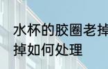 水杯的胶圈老掉怎么办 水杯的胶圈老掉如何处理