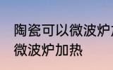 陶瓷可以微波炉加热吗 陶瓷可不可以微波炉加热