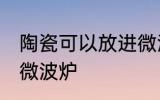 陶瓷可以放进微波炉吗 陶瓷能否放进微波炉