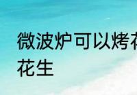 微波炉可以烤花生吗 微波炉能不能烤花生