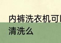 内裤洗衣机可以洗吗 内裤能用洗衣机清洗么