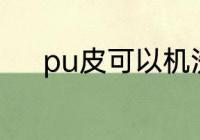pu皮可以机洗吗 pu皮机洗好吗