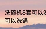 洗碗机8套可以洗锅吗 洗碗机8套是否可以洗锅