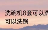 洗碗机8套可以洗锅吗 洗碗机8套是否可以洗锅
