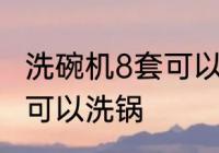 洗碗机8套可以洗锅吗 洗碗机8套是否可以洗锅