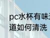 pc水杯有味道怎么清洗 pc水杯有味道如何清洗