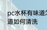 pc水杯有味道怎么清洗 pc水杯有味道如何清洗