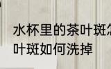 水杯里的茶叶斑怎么洗掉 水杯里的茶叶斑如何洗掉