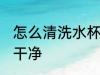 怎么清洗水杯才干净 如何清洗水杯才干净