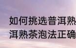 如何挑选普洱熟茶的正确冲泡方法 普洱熟茶泡法正确方法