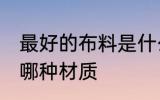 最好的布料是什么材质 最好的布料是哪种材质