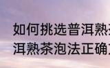 如何挑选普洱熟茶的正确冲泡方法 普洱熟茶泡法正确方法