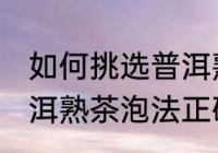 如何挑选普洱熟茶的正确冲泡方法 普洱熟茶泡法正确方法
