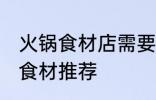 火锅食材店需要哪些东西 火锅食材店食材推荐