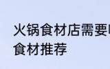 火锅食材店需要哪些东西 火锅食材店食材推荐
