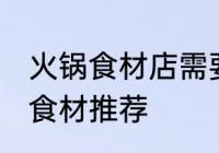火锅食材店需要哪些东西 火锅食材店食材推荐