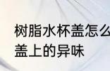 树脂水杯盖怎么去除 怎样去除塑料杯盖上的异味