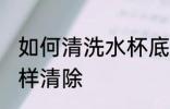 如何清洗水杯底的水垢 水杯中水垢怎样清除