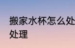 搬家水杯怎么处理 搬家时旧碗碟怎么处理