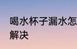 喝水杯子漏水怎么处理 杯子漏水怎么解决